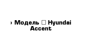  › Модель ­ Hyundai Accent